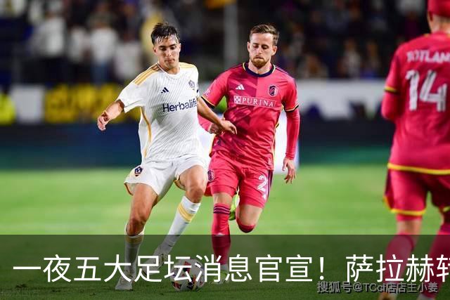一夜五大足坛消息官宣！萨拉赫转会离队，穆帅接班人正式履职，曼城续约天赋球员，马竞作出回应